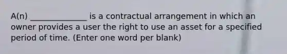 A(n) ______________ is a contractual arrangement in which an owner provides a user the right to use an asset for a specified period of time. (Enter one word per blank)