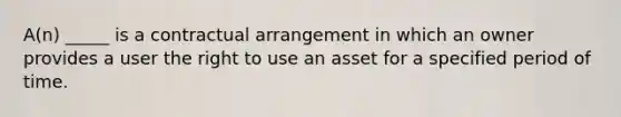 A(n) _____ is a contractual arrangement in which an owner provides a user the right to use an asset for a specified period of time.