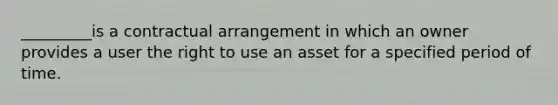 _________is a contractual arrangement in which an owner provides a user the right to use an asset for a specified period of time.