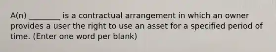 A(n) ________ is a contractual arrangement in which an owner provides a user the right to use an asset for a specified period of time. (Enter one word per blank)