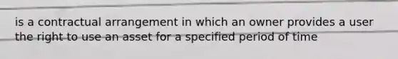 is a contractual arrangement in which an owner provides a user the right to use an asset for a specified period of time