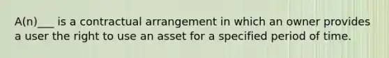 A(n)___ is a contractual arrangement in which an owner provides a user the right to use an asset for a specified period of time.