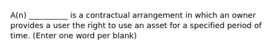 A(n) __________ is a contractual arrangement in which an owner provides a user the right to use an asset for a specified period of time. (Enter one word per blank)