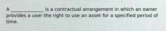 A ______________ is a contractual arrangement in which an owner provides a user the right to use an asset for a specified period of time.