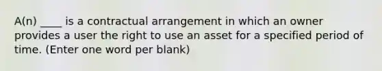 A(n) ____ is a contractual arrangement in which an owner provides a user the right to use an asset for a specified period of time. (Enter one word per blank)