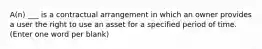 A(n) ___ is a contractual arrangement in which an owner provides a user the right to use an asset for a specified period of time. (Enter one word per blank)