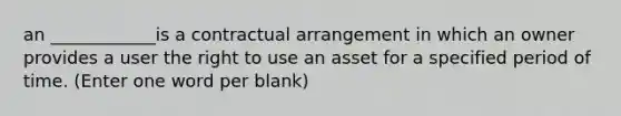 an ____________is a contractual arrangement in which an owner provides a user the right to use an asset for a specified period of time. (Enter one word per blank)