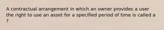 A contractual arrangement in which an owner provides a user the right to use an asset for a specified period of time is called a ?