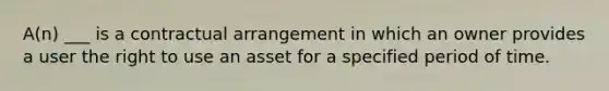 A(n) ___ is a contractual arrangement in which an owner provides a user the right to use an asset for a specified period of time.