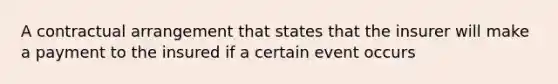 A contractual arrangement that states that the insurer will make a payment to the insured if a certain event occurs