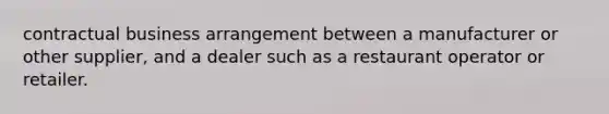 contractual business arrangement between a manufacturer or other supplier, and a dealer such as a restaurant operator or retailer.