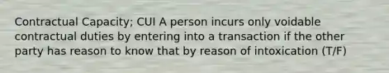 Contractual Capacity; CUI A person incurs only voidable contractual duties by entering into a transaction if the other party has reason to know that by reason of intoxication (T/F)