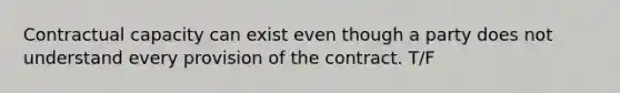 Contractual capacity can exist even though a party does not understand every provision of the contract. T/F