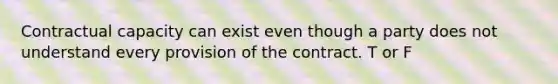 Contractual capacity can exist even though a party does not understand every provision of the contract. T or F