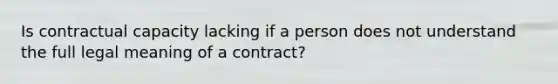 Is contractual capacity lacking if a person does not understand the full legal meaning of a contract?