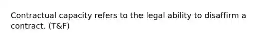 Contractual capacity refers to the legal ability to disaffirm a contract. (T&F)