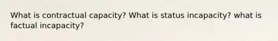 What is contractual capacity? What is status incapacity? what is factual incapacity?