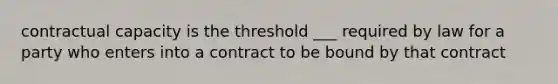 contractual capacity is the threshold ___ required by law for a party who enters into a contract to be bound by that contract