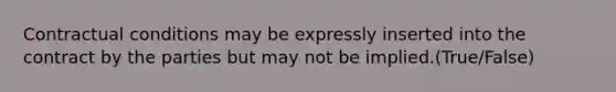 Contractual conditions may be expressly inserted into the contract by the parties but may not be implied.(True/False)