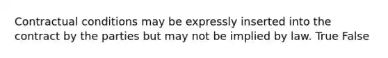 Contractual conditions may be expressly inserted into the contract by the parties but may not be implied by law. True False