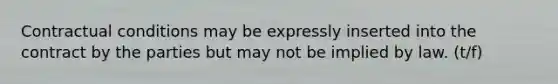 Contractual conditions may be expressly inserted into the contract by the parties but may not be implied by law. (t/f)