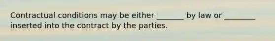 Contractual conditions may be either _______ by law or ________ inserted into the contract by the parties.