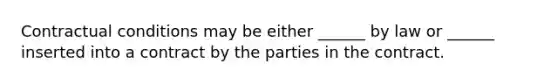 Contractual conditions may be either ______ by law or ______ inserted into a contract by the parties in the contract.