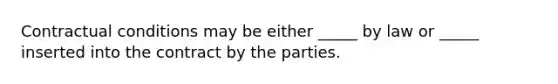 Contractual conditions may be either _____ by law or _____ inserted into the contract by the parties.