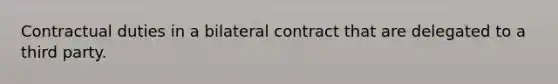 Contractual duties in a bilateral contract that are delegated to a third party.