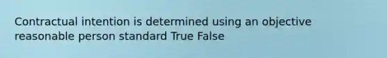 Contractual intention is determined using an objective reasonable person standard True False