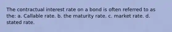 The contractual interest rate on a bond is often referred to as the: a. Callable rate. b. the maturity rate. c. market rate. d. stated rate.