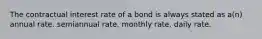 The contractual interest rate of a bond is always stated as a(n) annual rate. semiannual rate. monthly rate. daily rate.