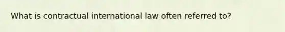 What is contractual international law often referred to?