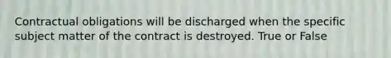 Contractual obligations will be discharged when the specific subject matter of the contract is destroyed. True or False