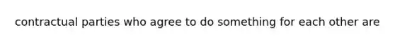 contractual parties who agree to do something for each other are