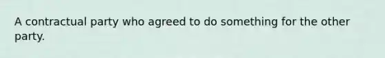 A contractual party who agreed to do something for the other party.