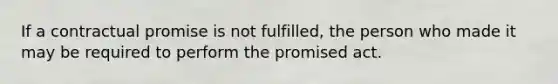 If a contractual promise is not fulfilled, the person who made it may be required to perform the promised act.