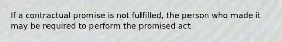 If a contractual promise is not fulfilled, the person who made it may be required to perform the promised act