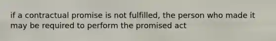 if a contractual promise is not fulfilled, the person who made it may be required to perform the promised act