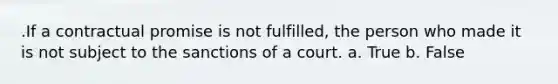 .If a contractual promise is not fulfilled, the person who made it is not subject to the sanctions of a court. a. True b. False