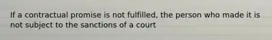 If a contractual promise is not fulfilled, the person who made it is not subject to the sanctions of a court