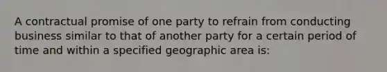 A contractual promise of one party to refrain from conducting business similar to that of another party for a certain period of time and within a specified geographic area is: