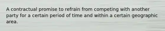 A contractual promise to refrain from competing with another party for a certain period of time and within a certain geographic area.