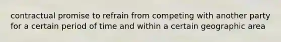 contractual promise to refrain from competing with another party for a certain period of time and within a certain geographic area