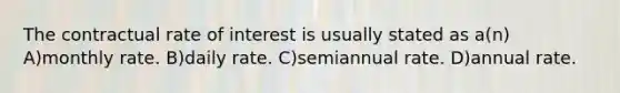 The contractual rate of interest is usually stated as a(n) A)monthly rate. B)daily rate. C)semiannual rate. D)annual rate.