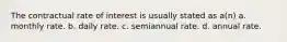 The contractual rate of interest is usually stated as a(n) a. monthly rate. b. daily rate. c. semiannual rate. d. annual rate.