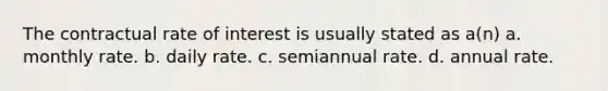 The contractual rate of interest is usually stated as a(n) a. monthly rate. b. daily rate. c. semiannual rate. d. annual rate.