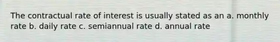 The contractual rate of interest is usually stated as an a. monthly rate b. daily rate c. semiannual rate d. annual rate