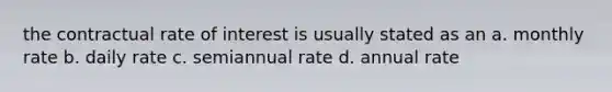 the contractual rate of interest is usually stated as an a. monthly rate b. daily rate c. semiannual rate d. annual rate