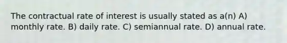 The contractual rate of interest is usually stated as a(n) A) monthly rate. B) daily rate. C) semiannual rate. D) annual rate.